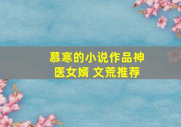 慕寒的小说作品神医女婿 文荒推荐